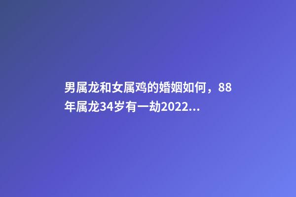 男属龙和女属鸡的婚姻如何，88年属龙34岁有一劫2022 属龙男和属鸡女的婚姻相配吗？-第1张-观点-玄机派
